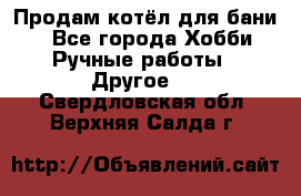 Продам котёл для бани  - Все города Хобби. Ручные работы » Другое   . Свердловская обл.,Верхняя Салда г.